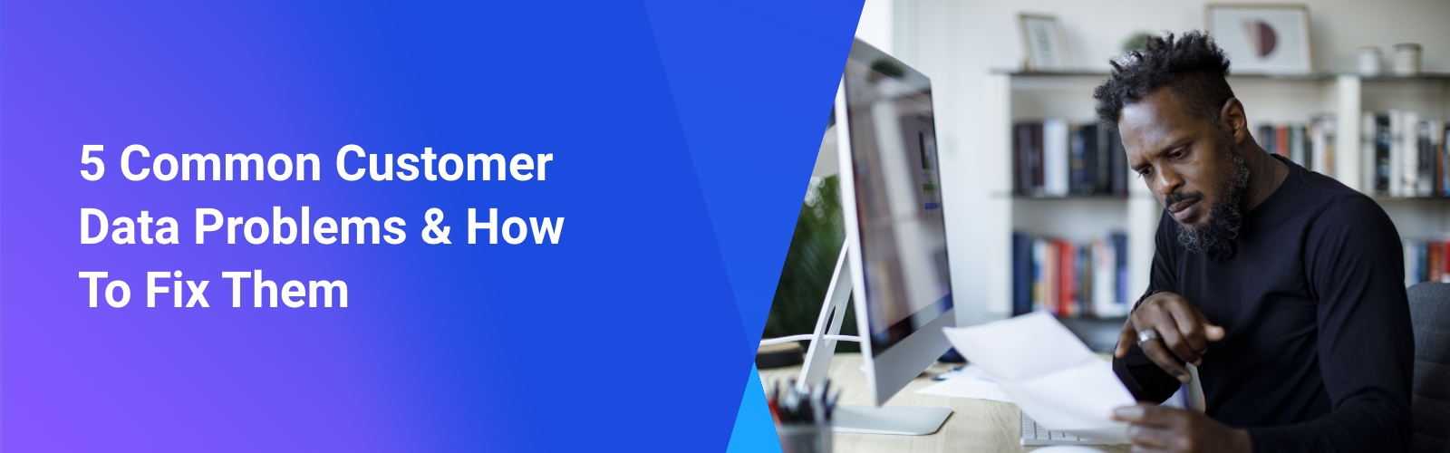5 Customer Data Problems & How to Fix Them